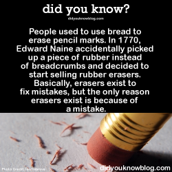 did-you-kno:  People used to use bread to erase pencil marks. In 1770, Edward Naine accidentally picked up a piece of rubber instead of breadcrumbs and decided to start selling rubber erasers. Basically, erasers exist to fix mistakes, but the only reason