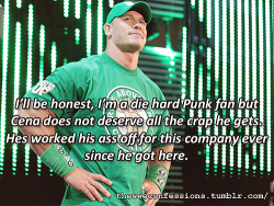 thewweconfessions:  “Ill be honest, im a die hard Punk fan but Cena does not deserve all the crap he gets. Hes worked his ass off for this company ever since he got here.” 