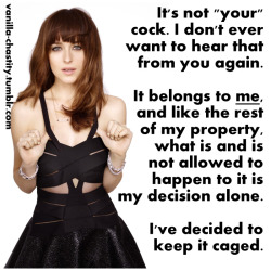 vanilla-chastity:  It’s not “your” cock. I don’t ever want to hear that from you again.It belongs to me, and like the rest of my property, what is and is not allowed to happen to it is my decision alone.I’ve decided to keep it caged.  Yes Goddess