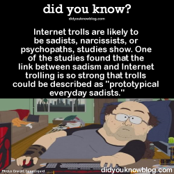 did-you-kno:  Internet trolls are likely to be sadists, narcissists, or psychopaths, studies show. One of the studies found that the link between sadism and Internet trolling is so strong that trolls could be described as “prototypical everyday sadists.”