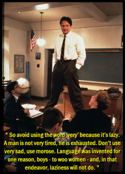 wirelessmike1944:  laterovaries:  fireandicewillsuffice:  generalgemini-booknerd:  ironboobs:  “Oh captain, my captain.”  yesss…  DPS and a list of beautiful words? Oh yes.  Love.   Robin Williams knows what’s up. Laziness will not do.