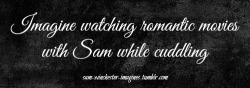 sam-winchester-imagines:  “God … I love romantic movies”“I know. And the guys in them.”“Maybe a bit… . But you’re the guy who’s watching these movies with me. I don’t know if they would do such things.”“I love you”“I love you,