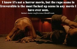 horror-movie-confessions:  “I know it’s not a horror movie, but the rape scene in Irreversible is the most fucked up scene in any movie I have ever seen.”  Just reminds me how much I&rsquo;d love to go on a mass killing spree. Rapists don&rsquo;t