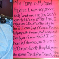 poeticrican:  grrrls-fighting-back:  “My name is Michael Hunter. I was diagnosed with leukemia in June 2013 &amp; was told on June 11, 2014 that I only have a few months left to live if I can’t find a donor. Please help me with my biological family