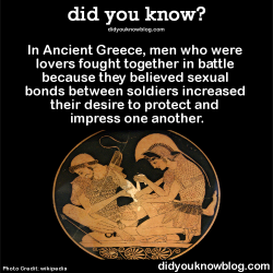 did-you-kno:  In Ancient Greece, men who were lovers fought together in battle because they believed sexual bonds between soldiers increased their desire to protect and impress one another. Source 