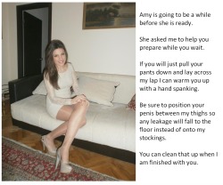 Amy is going to be a while before she is ready. She asked me to help you prepare while you wait. If you will just pull your pants down and lay across my lap I can warm you up with a hand spanking. Be sure to position your penis between my thighs so any