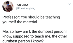 rightbackheretohauntyou:  hummingbirdbandit:  Professor: You should be teaching yourself the material. Me: Then why, pray tell, am I paying you?   student: i really don’t understand the material. can you explain it?  professor who also doesn’t understand