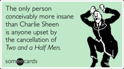thedailywhat:  Timely E-Card of the Day: TVLine’s Charlie Sheen Meltdown FAQ says “Chances are the [Two and a Half Men] series finale aired last week.” Bonus Charlie Sheen Meltdown Links: But is Major League 3 still on? The 19 Best Charlie Sheen