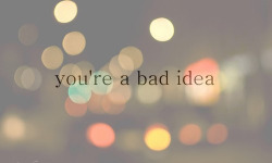 you&rsquo;re a bad idea who has bad ideas. oh.
