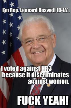 keepyourboehneroutofmyuterus:  I’m Rep. Leonard Boswell (D-IA).  I voted against HR3 because it discriminates against women.  FUCK YEAH!  Know what makes me really happy? Old white men who get all riled up about women&rsquo;s rights. I don&rsquo;t