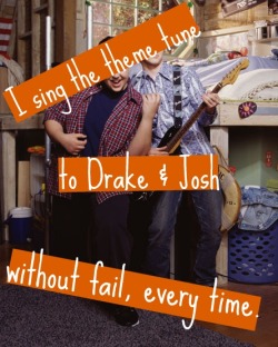 nicke1odeonconfessions:  “I sing the theme tune to Drake &amp; Josh without fail, every time.” 