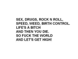 prozacbitch:  Life’s a bitch and then you die. So fuck the world and let’s get high! 
