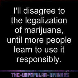 bellalaghostie:  missrottenstein:  the-unpopular-opinions:  Too bad other numbing substances, like alcohol, are legal. Now I can’t justify both legalizing it and keeping it illegal: we’ll always have idiots on both ends.  Ummm, that’s the point