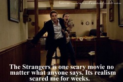 horror-movie-confessions:  “The Strangers is one scary movie no matter what anyone says. It’s realism scared me for weeks.”  It&rsquo;s weird &amp; I gotta agree the realism of it is scary, the fact it could actually happen freaked me out.