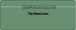crankyoldfart:  Why is it if a woman doesn’t want a man in an intimate way, he says he was put in the “friendzone”? I mean how do you think the women you reject feel? I never hear women bitch about the “firendzone”  Valid argument