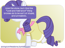 ponyconfessions:  I love the show, but I find the “Love and Tolerance” thing bronies do to be sort of stupid, and unrealistic. 