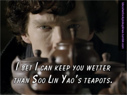 bbcsherlockpickuplines:  â€œI bet I can keep you wetter than Soo Lin Yaoâ€™s teapots.â€ 