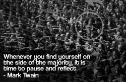 Whenever you find yourself on the side of the majority, it is time to pause and reflect. -Mark Twain