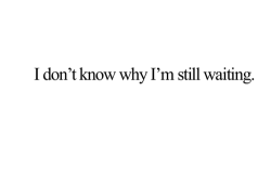 bestlovequotes:  I don’t know why I’m still waiting | FOLLOW BEST LOVE QUOTES ON TUMBLR  FOR MORE LOVE QUOTES  And I&rsquo;m still waiting for nothing.