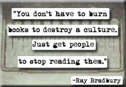 &ldquo;You don&rsquo;t have to burn books to destroy a culture. Just get people to stop reading them.&rdquo; - Ray Bradbury