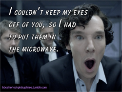 bbcsherlockpickuplines:“I couldn’t keep my eyes off of you, so I had to put them in the microwave.”