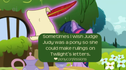 dinotrash:  ponyconfessions:  Sometimes I wish Judge Judy was a pony so she could make rulings on Twilight’s letters. she would be best friends with Princess Celestia and pre-screen all the letters to make sure they’re good enough and I’m very lonely.