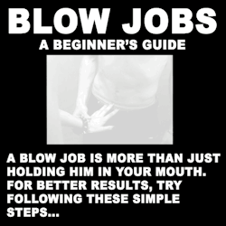 soyouthinkyoucanfuck:  every-seven-seconds:  Blow Jobs: A Beginner’s Guide  Here you go ladies… 