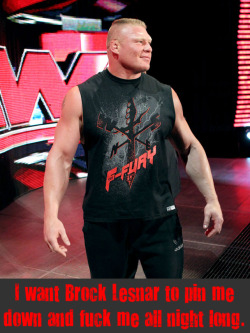 wwewrestlingsexconfessions:  I want Brock Lesnar to pin me down and fuck me all night long. 