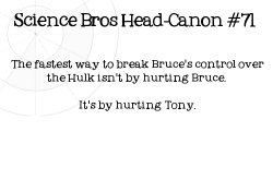 sciencebrosheadcanons:  Science Bros Headcanon #71 The fastest way to break Bruce’s control over the Hulk isn’t by hurting Bruce. It’s by hurting Tony.  Yep. 