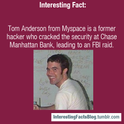 interestingfactsblog:  Tom Anderson from Myspace is a former hacker who cracked the security at Chase Manhattan Bank, leading to an FBI raid. - http://en.wikipedia.org/wiki/Tom_Anderson—Interesting Facts - Like Us on Facebook!