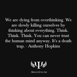 psych-facts:  We are dying from overthinking. We are slowly killing ourselves by thinking about everything. Think. Think. Think. You can never trust the human mind anyway. It’s a death trap. - Anthony Hopkins 